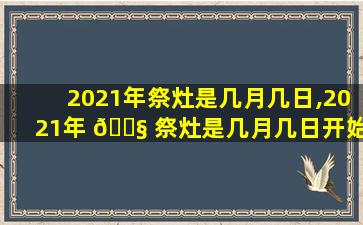 2021年祭灶是几月几日,2021年 🐧 祭灶是几月几日开始